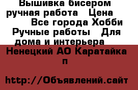 Вышивка бисером, ручная работа › Цена ­ 15 000 - Все города Хобби. Ручные работы » Для дома и интерьера   . Ненецкий АО,Каратайка п.